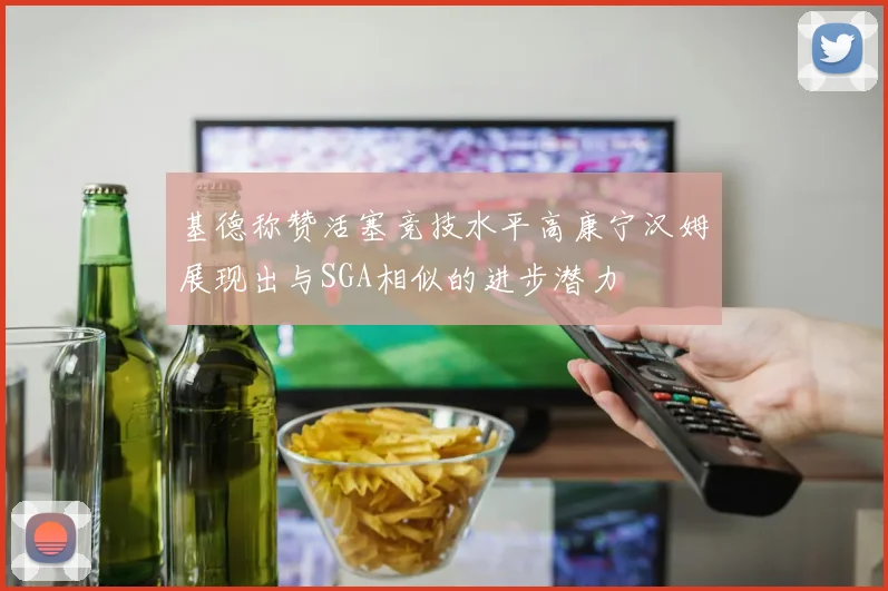基德称赞活塞竞技水平高康宁汉姆展现出与SGA相似的进步潜力