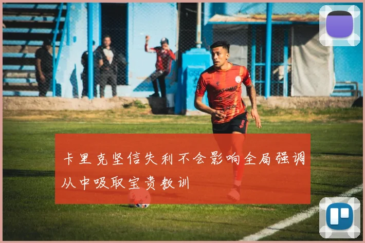 卡里克坚信失利不会影响全局强调从中吸取宝贵教训