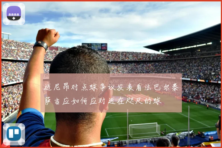 迈尼昂对点球争议发表看法巴尔泰萨吉应如何应对近在咫尺的球