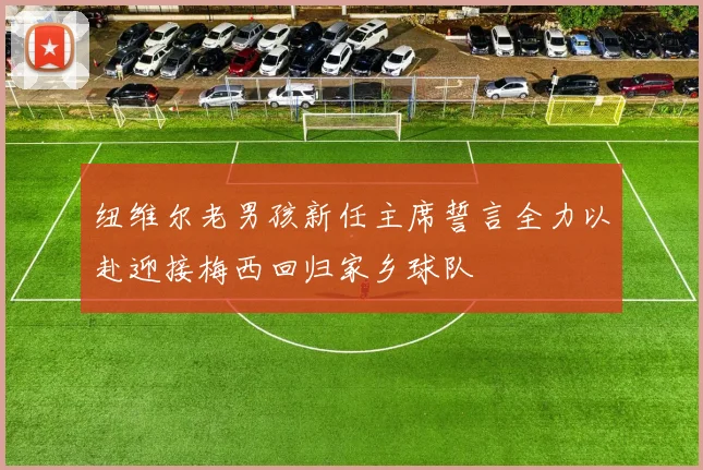 纽维尔老男孩新任主席誓言全力以赴迎接梅西回归家乡球队