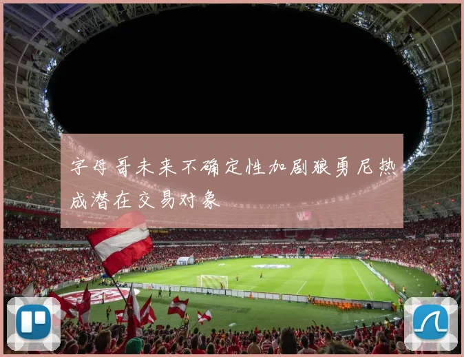 字母哥未来不确定性加剧狼勇尼热成潜在交易对象