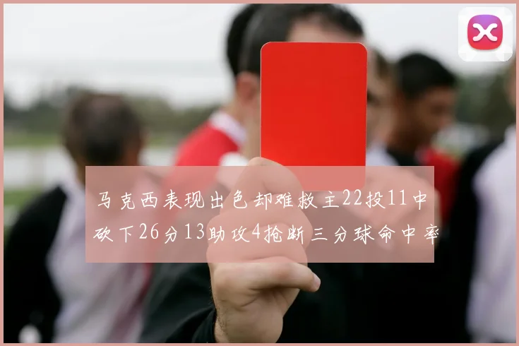 马克西表现出色却难救主22投11中砍下26分13助攻4抢断三分球命中率低迷