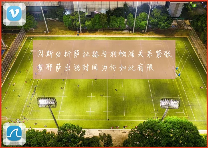 因斯分析萨拉赫与利物浦关系紧张基耶萨出场时间为何如此有限