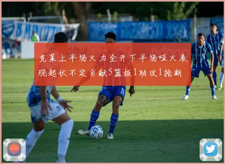 克莱上半场火力全开下半场哑火表现起伏不定贡献5篮板1助攻1抢断