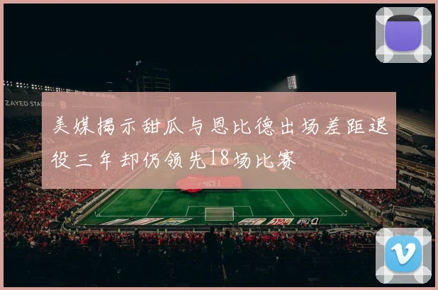 美媒揭示甜瓜与恩比德出场差距退役三年却仍领先18场比赛