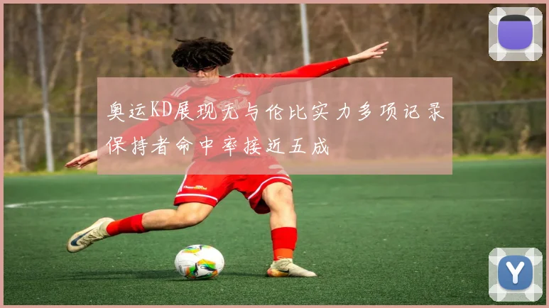 奥运KD展现无与伦比实力多项记录保持者命中率接近五成