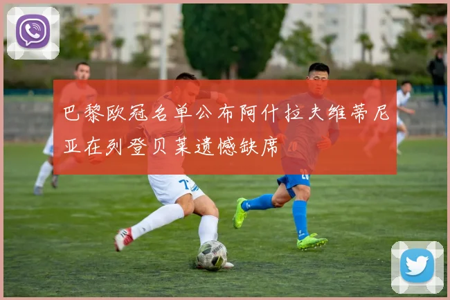 巴黎欧冠名单公布阿什拉夫维蒂尼亚在列登贝莱遗憾缺席