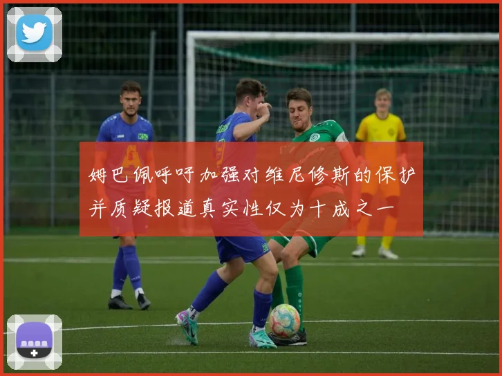 姆巴佩呼吁加强对维尼修斯的保护并质疑报道真实性仅为十成之一