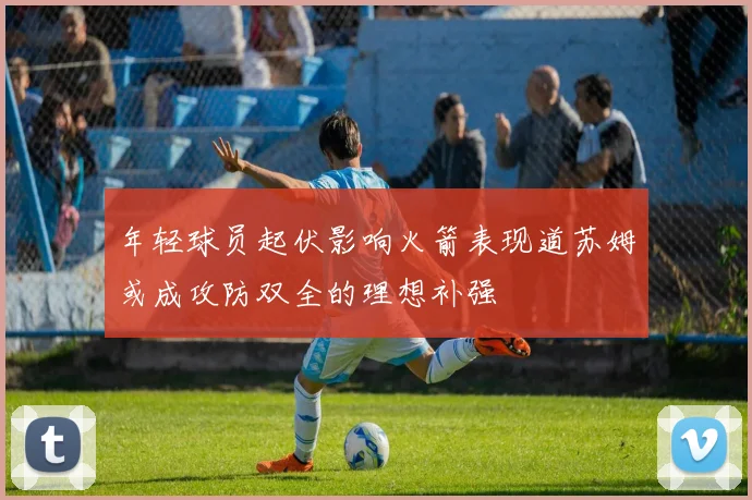 年轻球员起伏影响火箭表现道苏姆或成攻防双全的理想补强