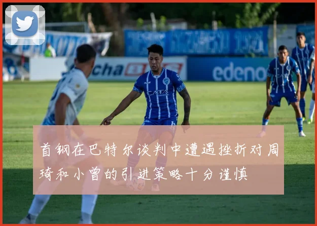 首钢在巴特尔谈判中遭遇挫折对周琦和小曾的引进策略十分谨慎