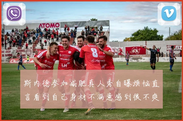 斯内德参加减肥真人秀自曝烦恼直言看到自己身材不满意感到很不爽
