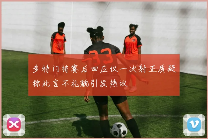 多特门将赛后回应仅一次射正质疑称此言不礼貌引发热议