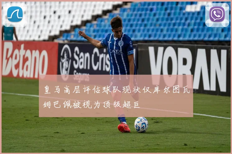 皇马高层评估球队现状仅库尔图瓦姆巴佩被视为顶级超巨