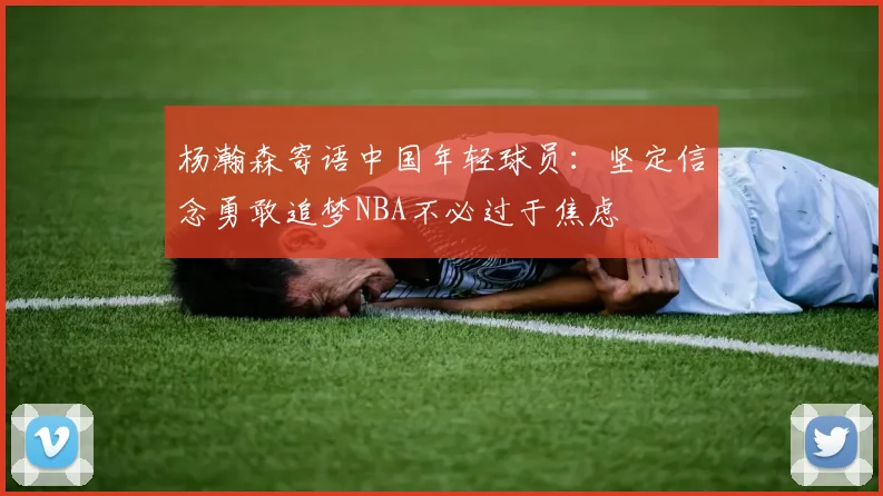 杨瀚森寄语中国年轻球员：坚定信念勇敢追梦NBA不必过于焦虑