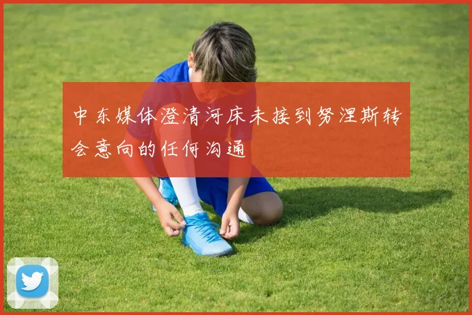 中东媒体澄清河床未接到努涅斯转会意向的任何沟通