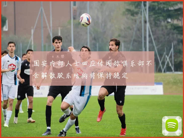 国安内部人士回应传闻称俱乐部不会解散股东结构将保持稳定