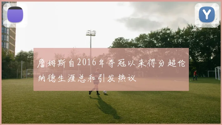 詹姆斯自2016年夺冠以来得分超伦纳德生涯总和引发热议