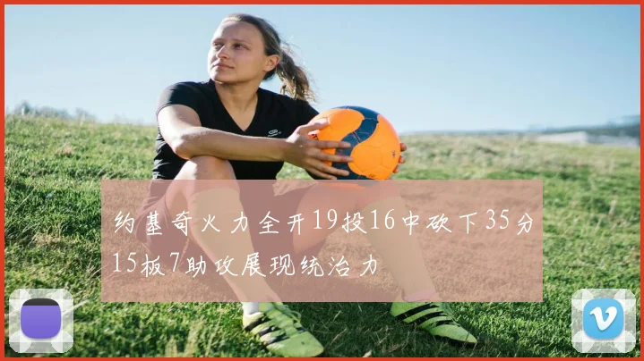 约基奇火力全开19投16中砍下35分15板7助攻展现统治力