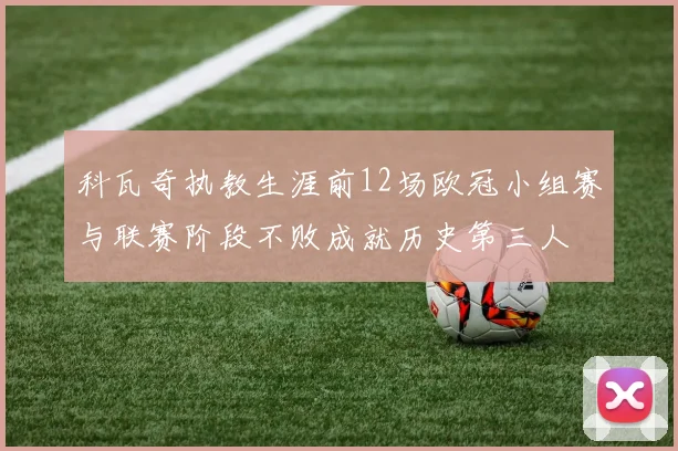 科瓦奇执教生涯前12场欧冠小组赛与联赛阶段不败成就历史第三人