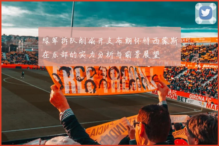 绿军拆队削减开支布朗怀特西蒙斯在东部的实力分析与前景展望