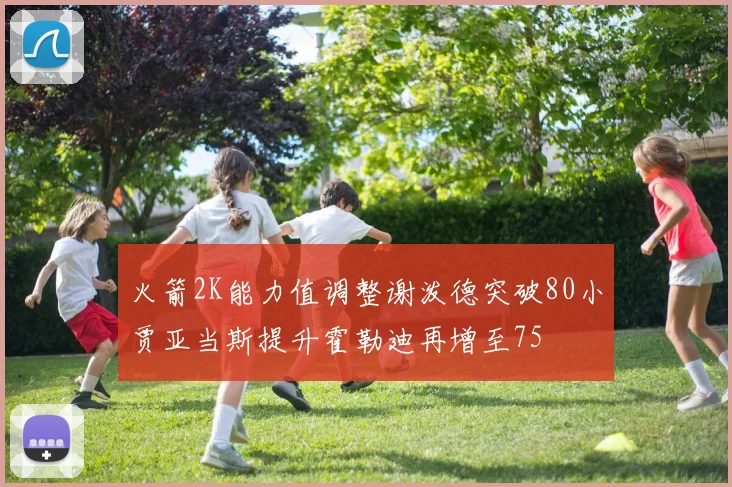 火箭2K能力值调整谢泼德突破80小贾亚当斯提升霍勒迪再增至75