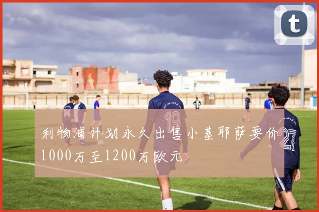 利物浦计划永久出售小基耶萨要价1000万至1200万欧元