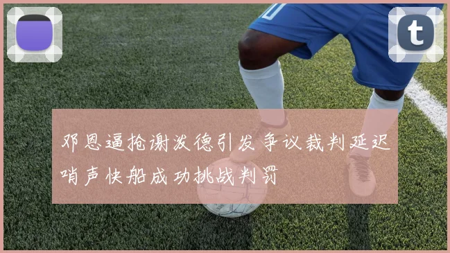 邓恩逼抢谢泼德引发争议裁判延迟哨声快船成功挑战判罚