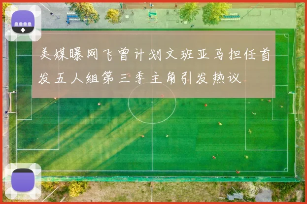 美媒曝网飞曾计划文班亚马担任首发五人组第三季主角引发热议