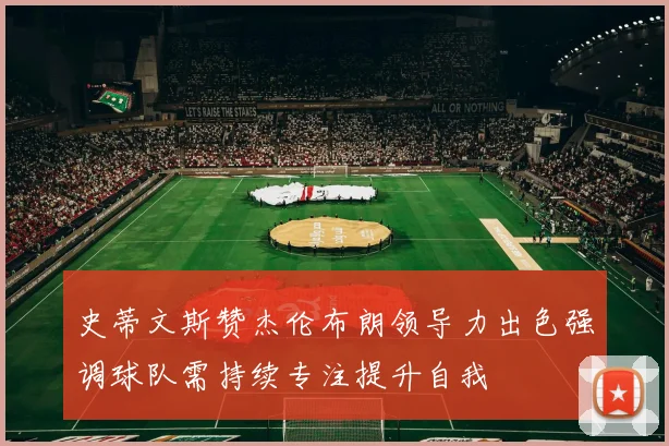 史蒂文斯赞杰伦布朗领导力出色强调球队需持续专注提升自我
