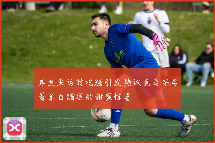 库里采访时吃糖引发热议竟是字母哥亲自赠送的甜蜜惊喜