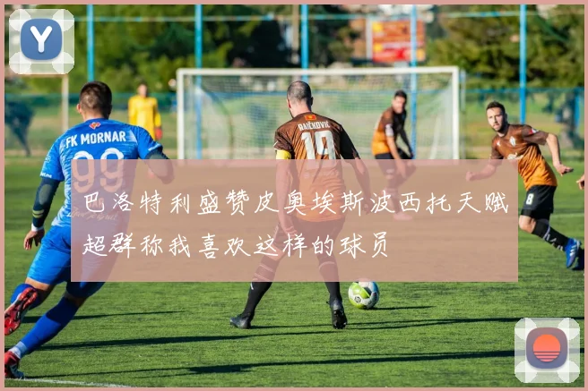 巴洛特利盛赞皮奥埃斯波西托天赋超群称我喜欢这样的球员