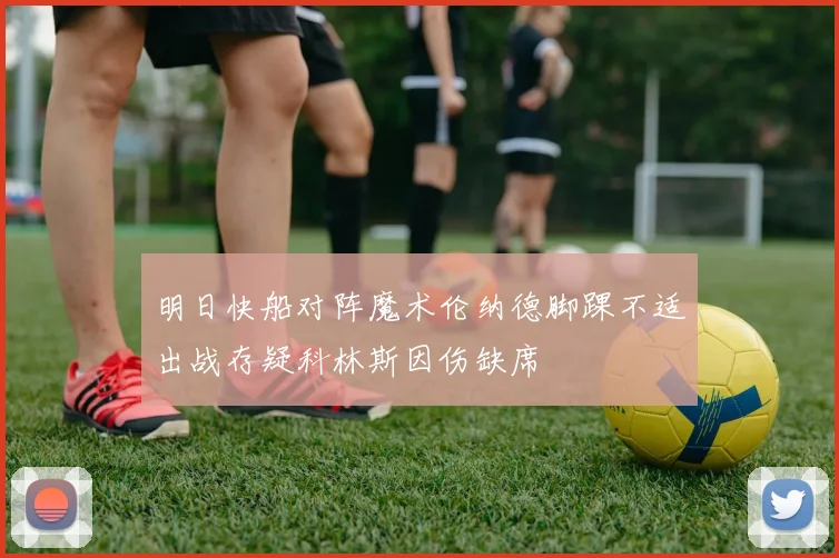 明日快船对阵魔术伦纳德脚踝不适出战存疑科林斯因伤缺席