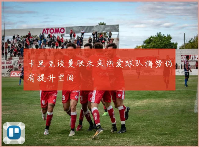 卡里克谈曼联未来热爱球队梅努仍有提升空间