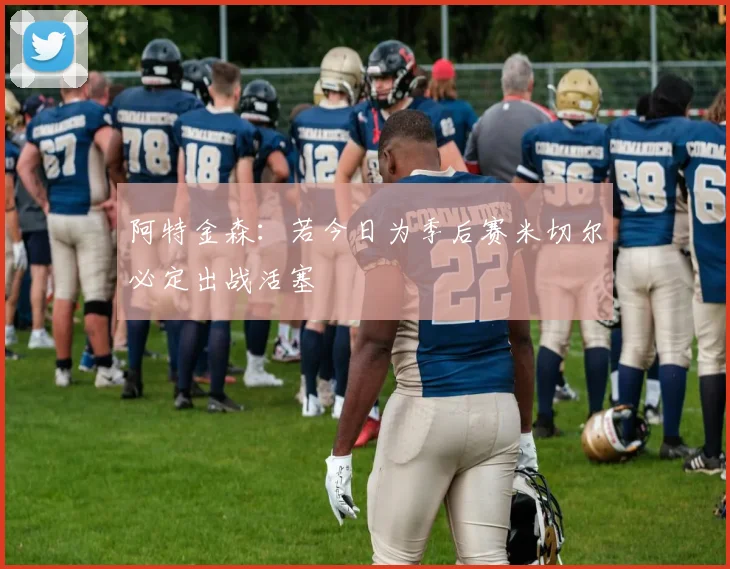 阿特金森：若今日为季后赛米切尔必定出战活塞