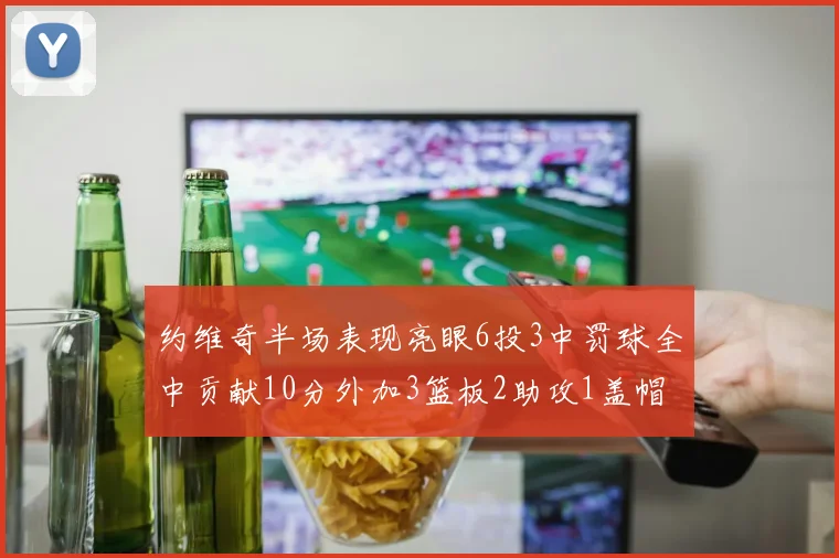 约维奇半场表现亮眼6投3中罚球全中贡献10分外加3篮板2助攻1盖帽
