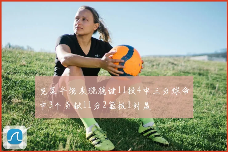 克莱半场表现稳健11投4中三分球命中3个贡献11分2篮板1封盖