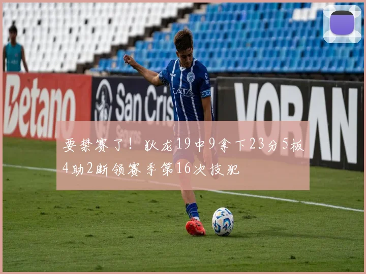 要禁赛了！狄龙19中9拿下23分5板4助2断领赛季第16次技犯