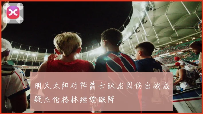 明天太阳对阵爵士狄龙因伤出战成疑杰伦格林继续缺阵