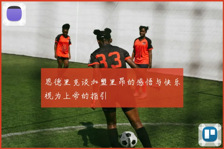 恩德里克谈加盟里昂的感悟与快乐视为上帝的指引