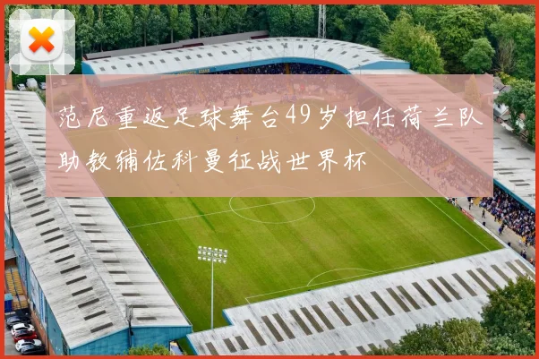 范尼重返足球舞台49岁担任荷兰队助教辅佐科曼征战世界杯