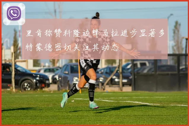 里肯称赞科隆边锋马拉进步显著多特蒙德密切关注其动态
