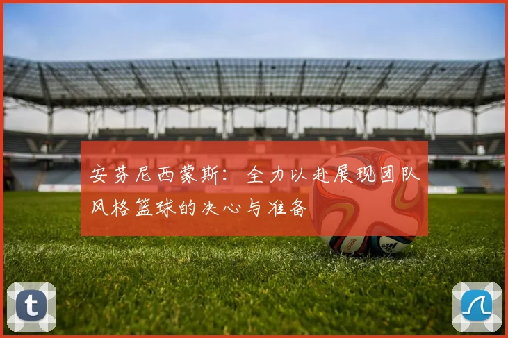 安芬尼西蒙斯：全力以赴展现团队风格篮球的决心与准备