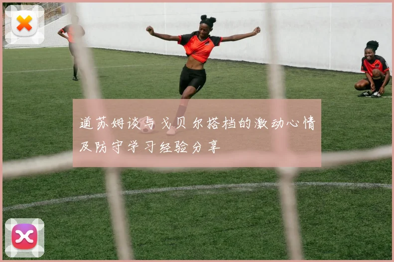 道苏姆谈与戈贝尔搭档的激动心情及防守学习经验分享
