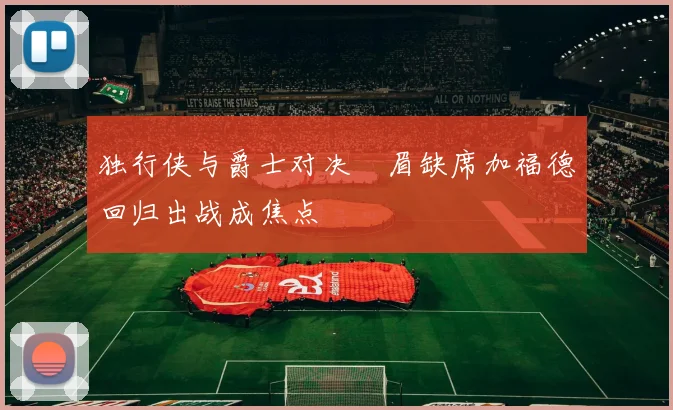独行侠与爵士对决濃眉缺席加福德回归出战成焦点