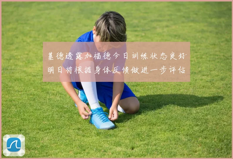 基德透露加福德今日训练状态良好明日将根据身体反馈做进一步评估