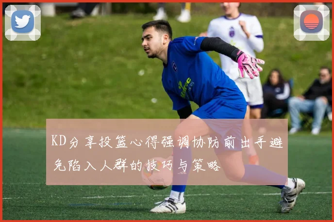 KD分享投篮心得强调协防前出手避免陷入人群的技巧与策略
